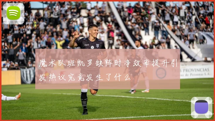 魔术队班凯罗缺阵时净效率提升引发热议究竟发生了什么