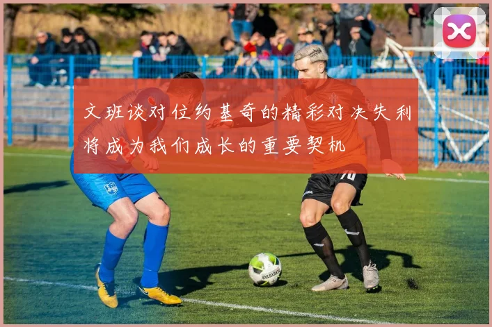 文班谈对位约基奇的精彩对决失利将成为我们成长的重要契机