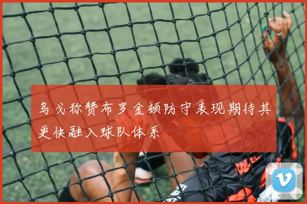 乌戈称赞布罗金顿防守表现期待其更快融入球队体系