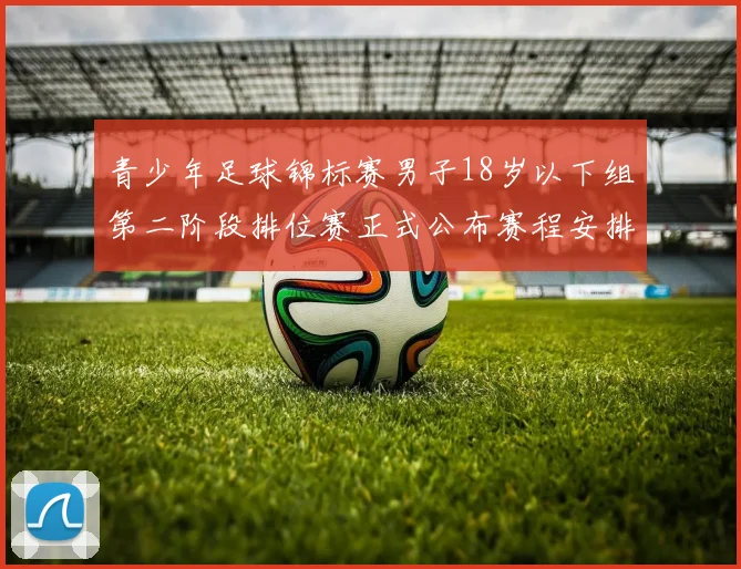 青少年足球锦标赛男子18岁以下组第二阶段排位赛正式公布赛程安排