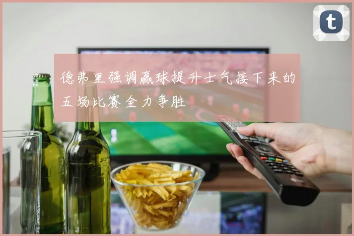 德弗里强调赢球提升士气接下来的五场比赛全力争胜