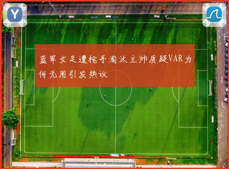 蓝军女足遭枪手淘汰主帅质疑VAR为何无用引发热议