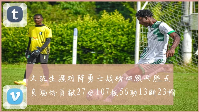 文班生涯对阵勇士战绩回顾两胜五负场均贡献27分107板56助13断23帽