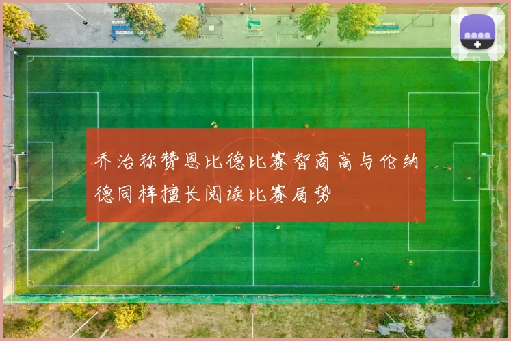乔治称赞恩比德比赛智商高与伦纳德同样擅长阅读比赛局势