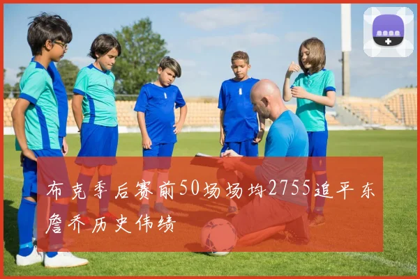 布克季后赛前50场场均2755追平东詹乔历史伟绩