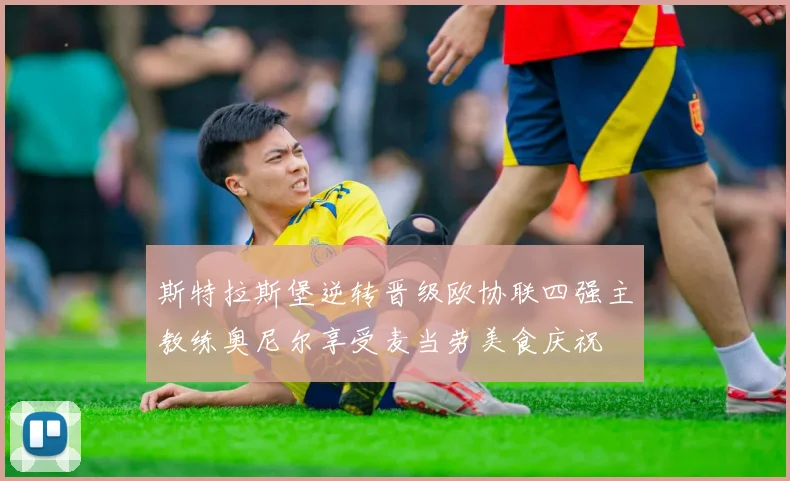 斯特拉斯堡逆转晋级欧协联四强主教练奥尼尔享受麦当劳美食庆祝