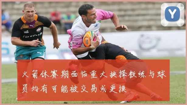 火箭休赛期面临重大抉择教练与球员均有可能被交易或更换