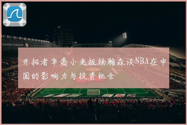 开拓者华裔小老板杨瀚森谈NBA在中国的影响力与投资机会