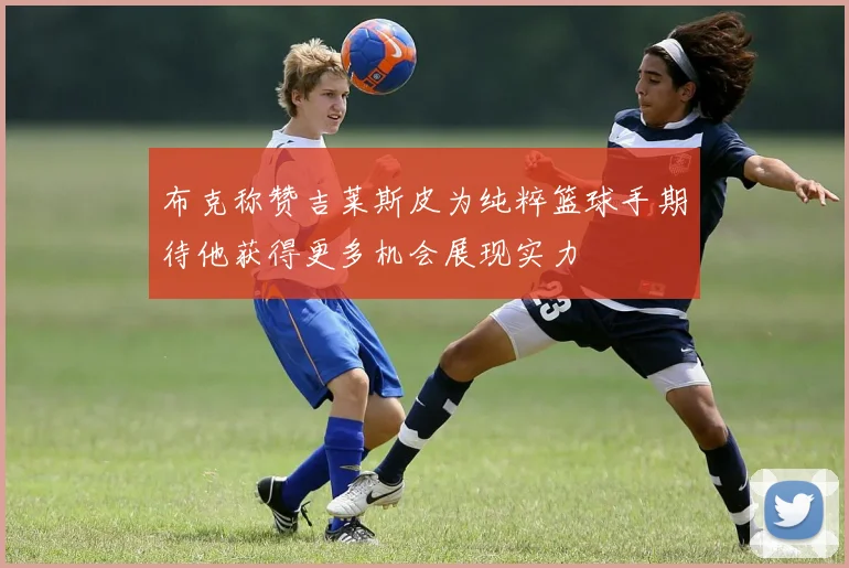 布克称赞吉莱斯皮为纯粹篮球手期待他获得更多机会展现实力
