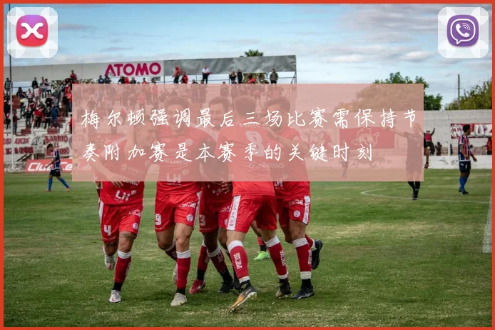 梅尔顿强调最后三场比赛需保持节奏附加赛是本赛季的关键时刻