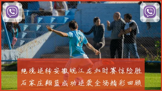 绝境逆转安徽皖江龙加时赛惊险胜石家庄翔蓝成功逆袭全场精彩回顾