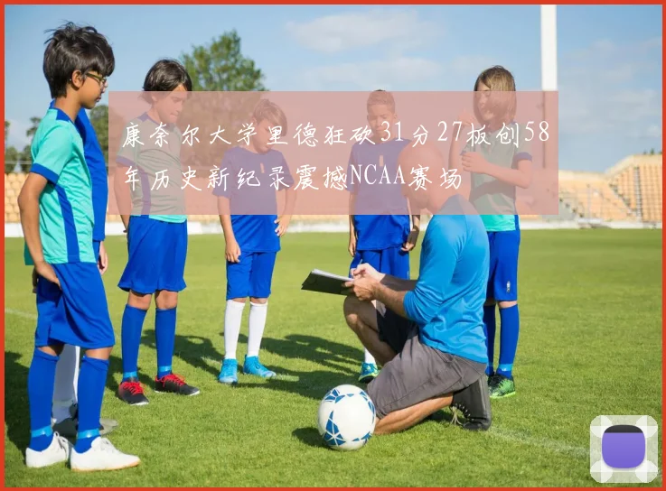 康奈尔大学里德狂砍31分27板创58年历史新纪录震撼NCAA赛场