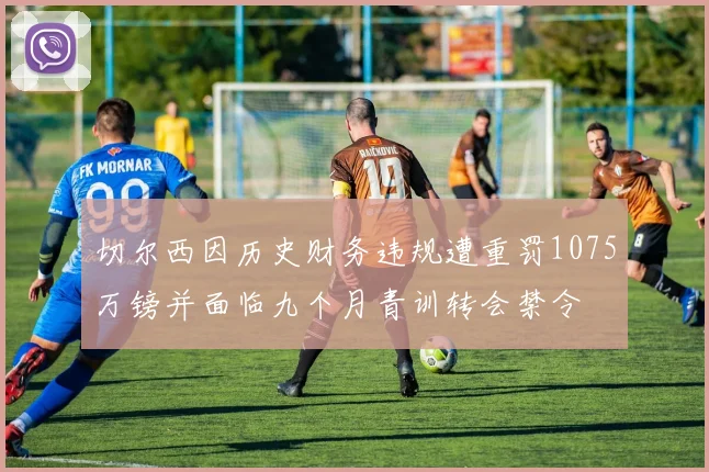 切尔西因历史财务违规遭重罚1075万镑并面临九个月青训转会禁令