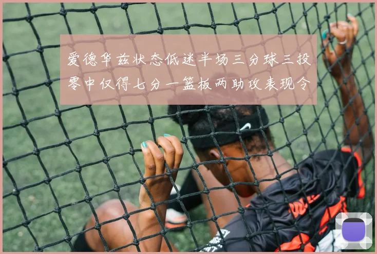 爱德华兹状态低迷半场三分球三投零中仅得七分一篮板两助攻表现令人失望