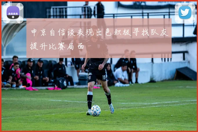 申京自信谈表现出色积极寻找队友提升比赛局面