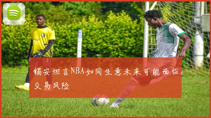 锡安坦言NBA如同生意未来可能面临交易风险