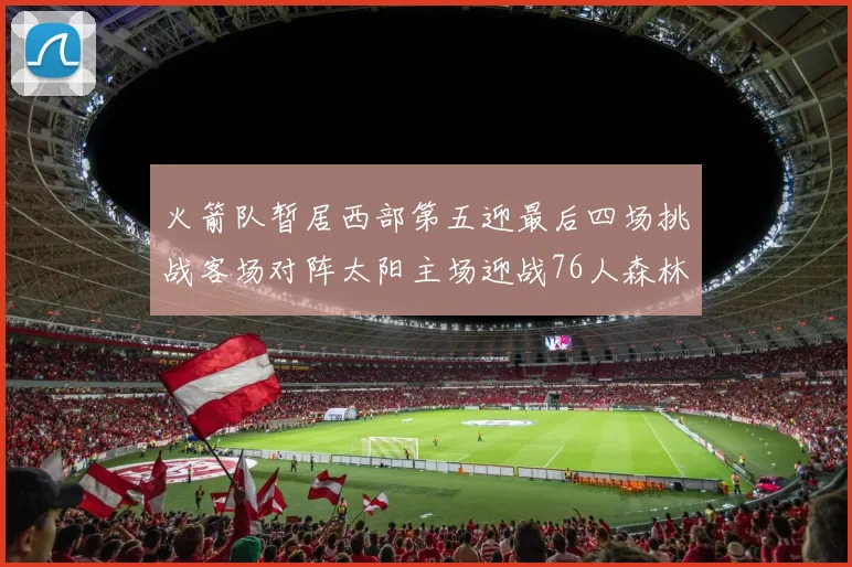 火箭队暂居西部第五迎最后四场挑战客场对阵太阳主场迎战76人森林狼与灰熊