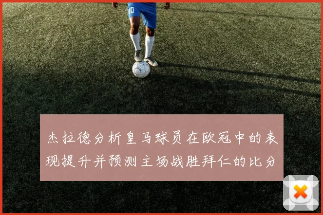 杰拉德分析皇马球员在欧冠中的表现提升并预测主场战胜拜仁的比分