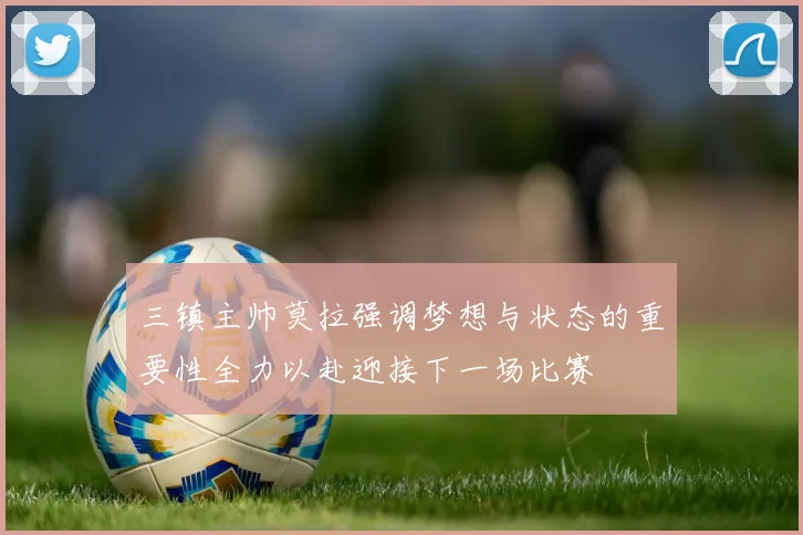 三镇主帅莫拉强调梦想与状态的重要性全力以赴迎接下一场比赛