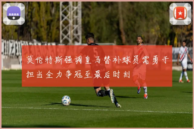 莫伦特斯强调皇马替补球员需勇于担当全力争冠至最后时刻