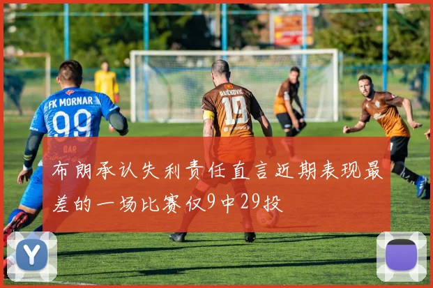 布朗承认失利责任直言近期表现最差的一场比赛仅9中29投