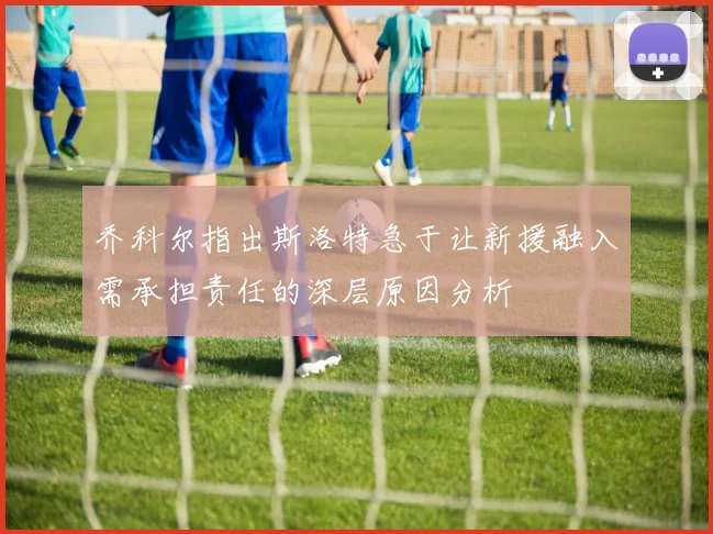 乔科尔指出斯洛特急于让新援融入需承担责任的深层原因分析