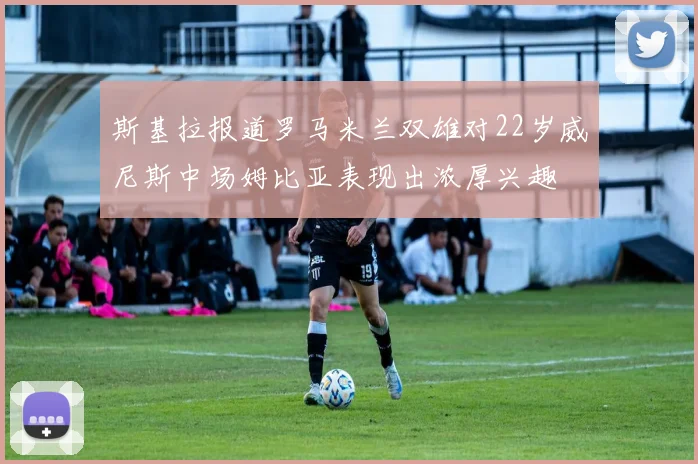 斯基拉报道罗马米兰双雄对22岁威尼斯中场姆比亚表现出浓厚兴趣