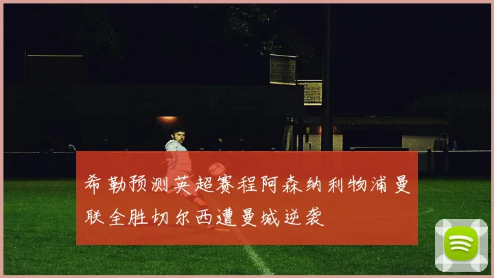 希勒预测英超赛程阿森纳利物浦曼联全胜切尔西遭曼城逆袭