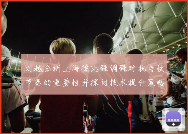 刘越分析上海德比强调强对抗与快节奏的重要性并探讨技术提升策略