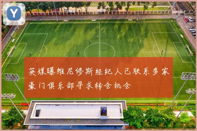 英媒曝维尼修斯经纪人已联系多家豪门俱乐部寻求转会机会