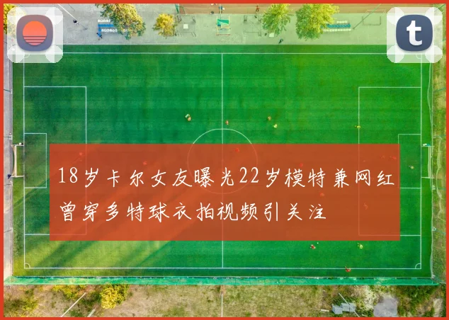 18岁卡尔女友曝光22岁模特兼网红曾穿多特球衣拍视频引关注