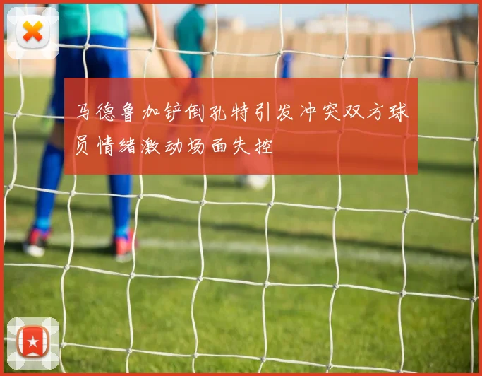 马德鲁加铲倒孔特引发冲突双方球员情绪激动场面失控
