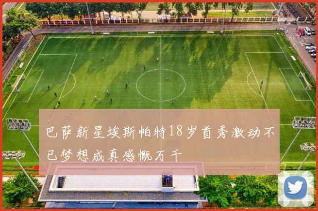 巴萨新星埃斯帕特18岁首秀激动不已梦想成真感慨万千