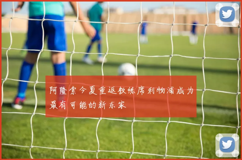 阿隆索今夏重返教练席利物浦成为最有可能的新东家