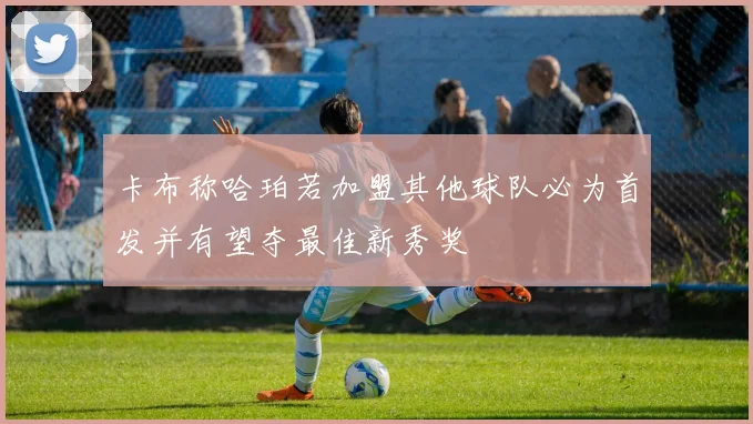 卡布称哈珀若加盟其他球队必为首发并有望夺最佳新秀奖
