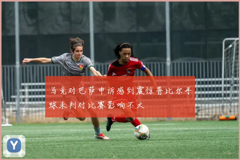 马竞对巴萨申诉感到震惊普比尔手球未判对比赛影响不大