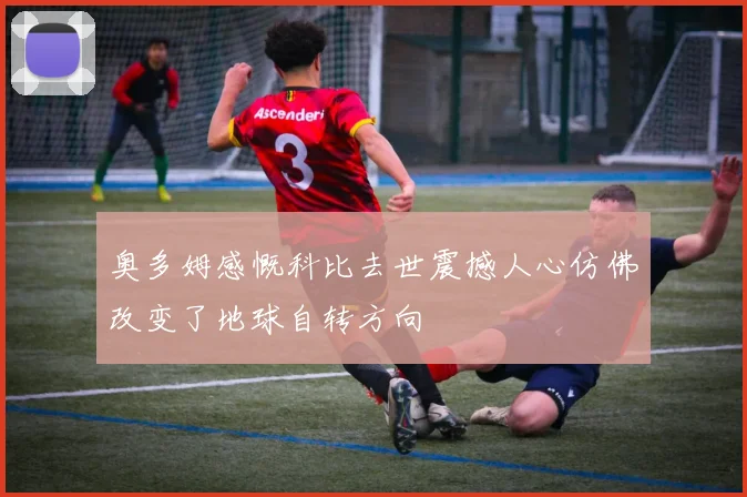 奥多姆感慨科比去世震撼人心仿佛改变了地球自转方向