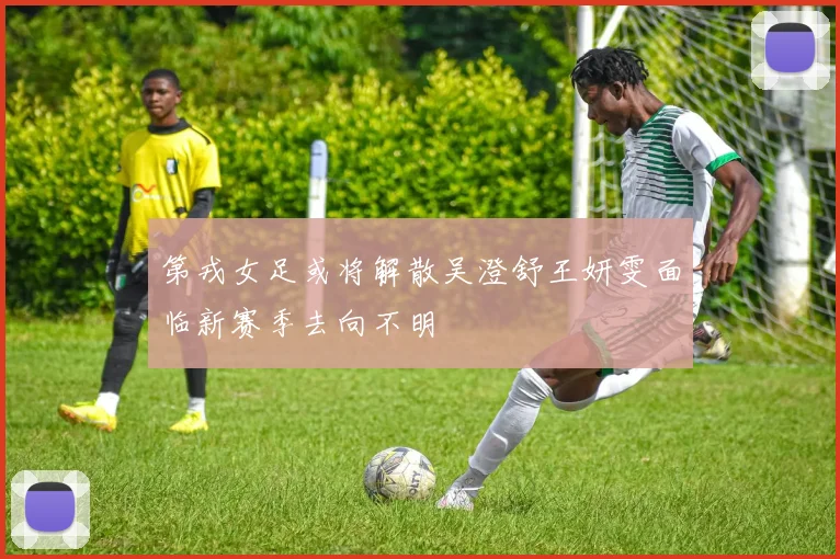 第戎女足或将解散吴澄舒王妍雯面临新赛季去向不明