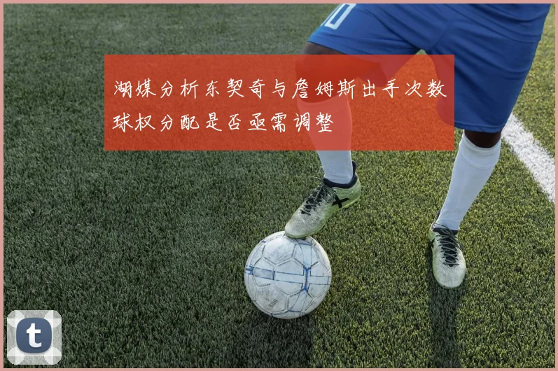 湖媒分析东契奇与詹姆斯出手次数球权分配是否亟需调整