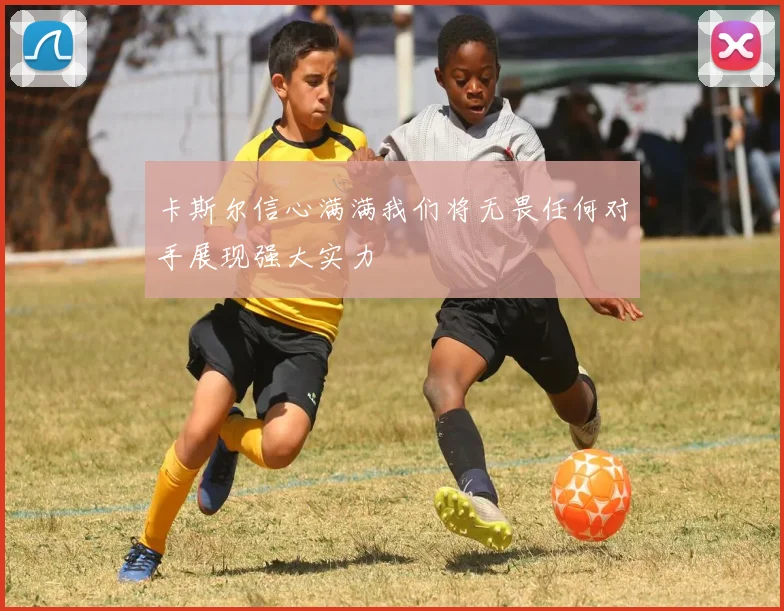 卡斯尔信心满满我们将无畏任何对手展现强大实力