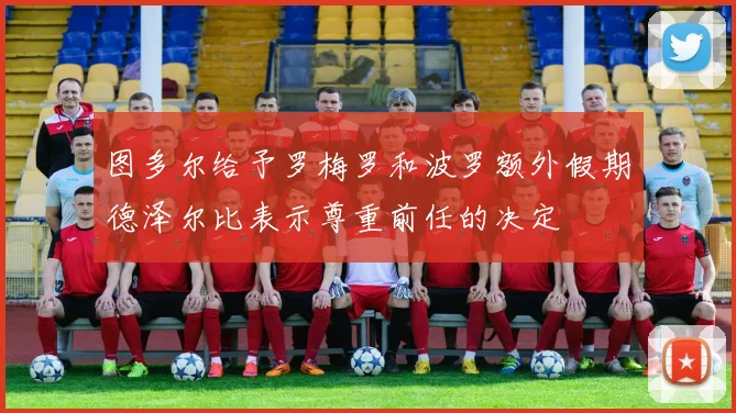 图多尔给予罗梅罗和波罗额外假期德泽尔比表示尊重前任的决定