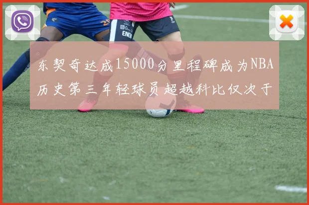 东契奇达成15000分里程碑成为NBA历史第三年轻球员超越科比仅次于詹姆斯和杜兰特