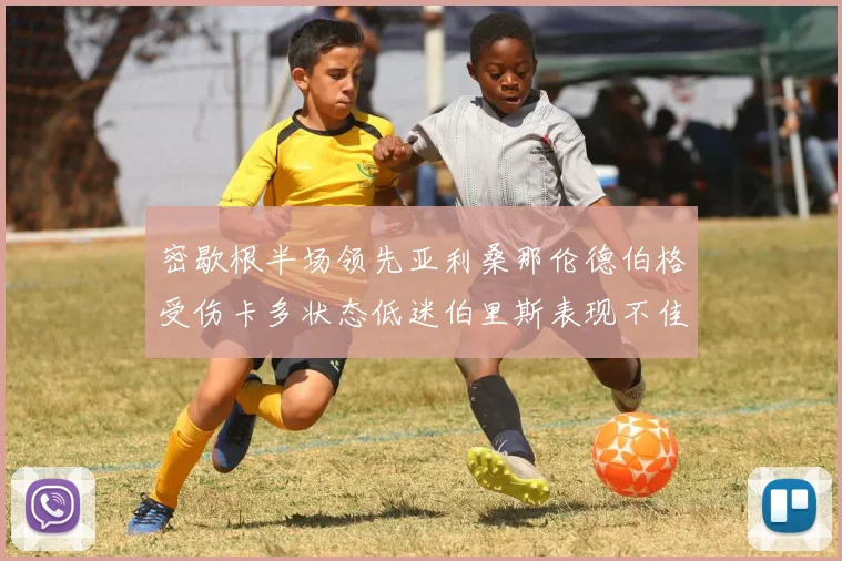 密歇根半场领先亚利桑那伦德伯格受伤卡多状态低迷伯里斯表现不佳