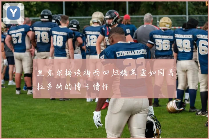 里克尔梅谈梅西回归糖果盒如同马拉多纳的博卡情怀