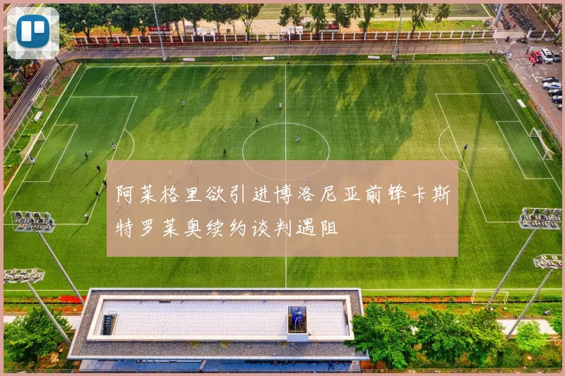 阿莱格里欲引进博洛尼亚前锋卡斯特罗莱奥续约谈判遇阻