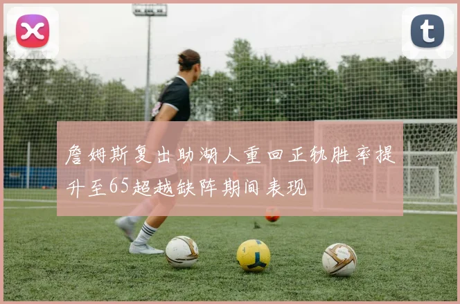 詹姆斯复出助湖人重回正轨胜率提升至65超越缺阵期间表现