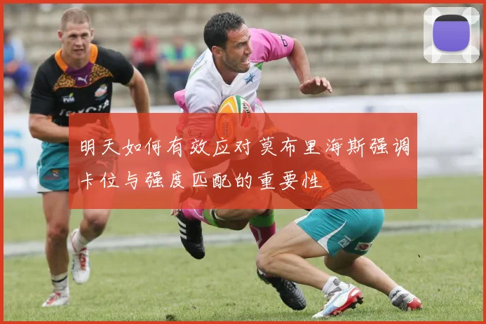 明天如何有效应对莫布里海斯强调卡位与强度匹配的重要性