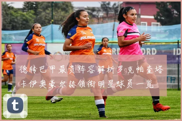 德转巴甲最贵阵容解析罗克帕奎塔卡伊奥豪尔赫领衔明星球员一览