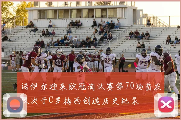 诺伊尔迎来欧冠淘汰赛第70场首发仅次于C罗梅西创造历史纪录