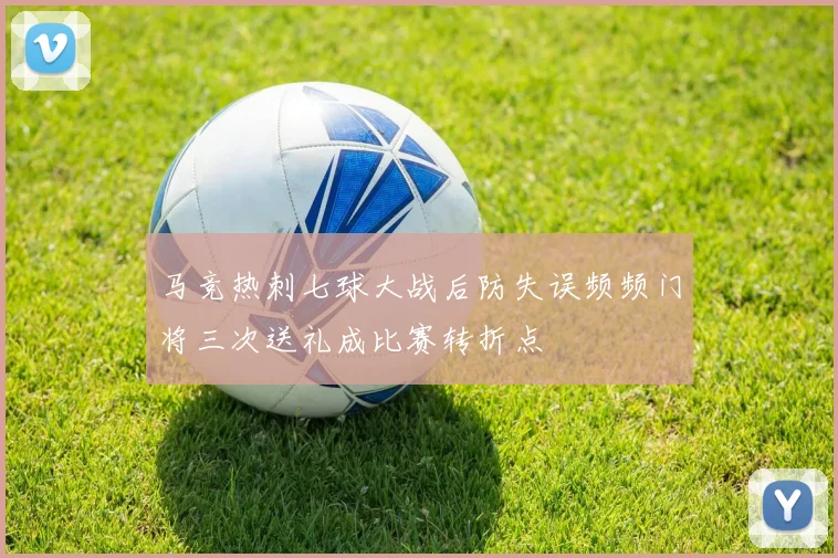 马竞热刺七球大战后防失误频频门将三次送礼成比赛转折点